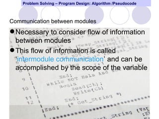 Problem Solving – Program Design: Algorithm /Pseudocode



Communication between modules
 Necessary to consider flow of information
  between modules
 This flow of information is called
  ‘intermodule communication’ and can be
  accomplished by the scope of the variable




                                                              34
 
