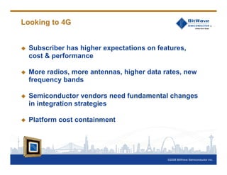©2008 BitWave Semiconductor Inc.
Looking to 4G
Subscriber has higher expectations on features,
cost & performance
More radios, more antennas, higher data rates, new
frequency bands
Semiconductor vendors need fundamental changes
in integration strategies
Platform cost containment
 