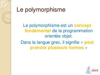 Le polymorphisme

  Le polymorphisme est un concept
   fondamental de la programmation
             orientée objet.
 Dans la langue grec, il signifie « peut
     prendre plusieurs formes »
 