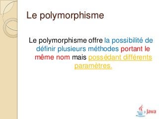 Le polymorphisme

Le polymorphisme offre la possibilité de
  définir plusieurs méthodes portant le
 même nom mais possédant différents
                paramètres.
 