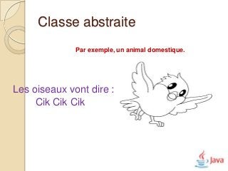 Classe abstraite
              Par exemple, un animal domestique.




Les oiseaux vont dire :
     Cik Cik Cik
 