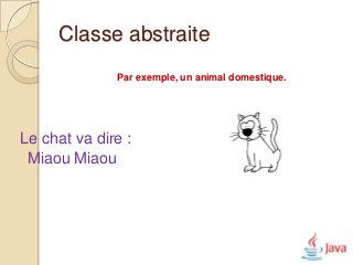 Classe abstraite
              Par exemple, un animal domestique.




Le chat va dire :
 Miaou Miaou
 