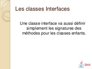 Les classes Interfaces

 Une classe interface va aussi définir
    simplement les signatures des
  méthodes pour les classes enfants.
 