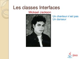 Les classes Interfaces
       Mickael Jackson
                         Un chanteur n’est pas
                         Un danseur
 