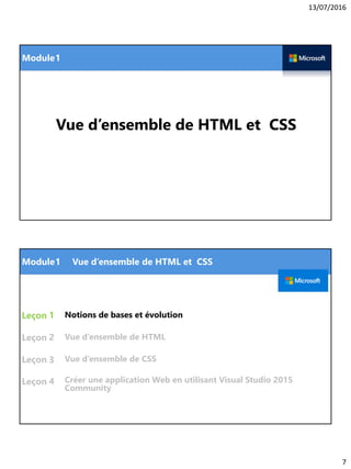 13/07/2016
7
Module
Vue d’ensemble de HTML et CSS
1
Module
Leçon
Leçon
Leçon
Leçon
Notions de bases et évolution1
1 Vue d’ensemble de HTML et CSS
2
3
Vue d’ensemble de HTML
Vue d’ensemble de CSS
4 Créer une application Web en utilisant Visual Studio 2015
Community
 