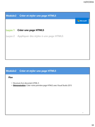 13/07/2016
18
Module
Leçon
Leçon
Créer une page HTML51
2 Créer et styler une page HTML5
2 Appliquer des styles à une page HTML5
Module
Plan
• Structure d’un document HTML 5
• Démonstration: Créer notre première page HTML5 avec Visual Studio 2015
36
2 Créer et styler une page HTML5
 