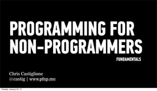 PROGRAMMING FOR
        NON-PROGRAMMERS         FUNDAMENTALS

        Chris Castiglione
        @castig | www.pfnp.me

Wednesday, February 20, 13
 