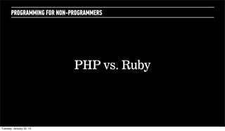 PROGRAMMING FOR NON-PROGRAMMERS




                             PHP vs. Ruby



Wednesday, February 20, 13
 