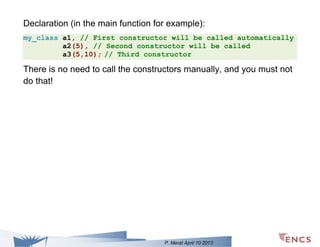 Declaration (in the main function for example):
my_class a1, // First constructor will be called automatically
a2(5), // Second constructor will be called
a3(5,10); // Third constructor

There is no need to call the constructors manually, and you must not
do that!

P. Merat April 10 2013

 