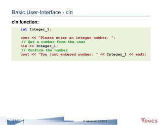 Basic User-Interface - cin
cin function:
int Integer_1;
cout << "Please enter an integer number: ";
// Get a number from the user
cin >> Integer_1;
// Confirm the number
cout << "You just entered number: " << Integer_1 << endl;

P. Merat Jan 23 2013

 