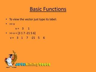Basic FunctionsTo view the vector just type its label:&gt;&gt; v 		v =    3      1 &gt;&gt; v = [3 1 7 -21 5 6]	 v =    3    1     7    -21    5     6