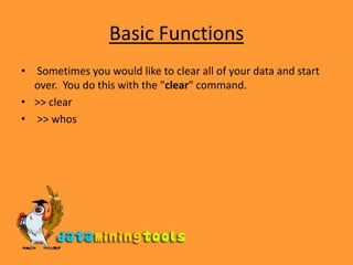 Basic Functions Sometimes you would like to clear all of your data and start over.  You do this with the &quot;clear&quot; command. &gt;&gt; clear &gt;&gt; whos