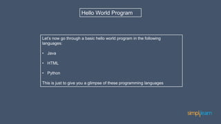 Hello World Program
Let’s now go through a basic hello world program in the following
languages:
• Java
• HTML
• Python
This is just to give you a glimpse of these programming languages
 