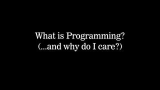 What is Programming? 
(...and why do I care?) 
 