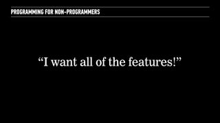 PROGRAMMING FOR NON-PROGRAMMERS 
“I want all of the features!” 
 