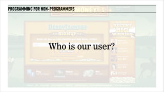 PROGRAMMING FOR NON-PROGRAMMERS 
Who is our user? 
 