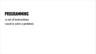 PROGRAMMING 
‣a set of instructions 
‣used to solve a problem 
 