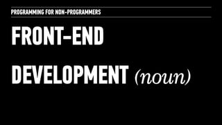 PROGRAMMING FOR NON-PROGRAMMERS 
FRONT-END 
DEVELOPMENT (noun) 
 