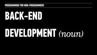 PROGRAMMING FOR NON-PROGRAMMERS 
BACK-END 
DEVELOPMENT (noun) 
 