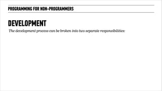 PROGRAMMING FOR NON-PROGRAMMERS 
DEVELOPMENT 
!69 
The development process can be broken into two separate responsibilities: 
 