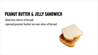 PEANUT BUTTER & JELLY SANDWICH 
‣find two slices of bread 
‣spread peanut butter on one slice of bread 
 