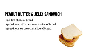 PEANUT BUTTER & JELLY SANDWICH 
‣find two slices of bread 
‣spread peanut butter on one slice of bread 
‣spread jelly on the other slice of bread 
 