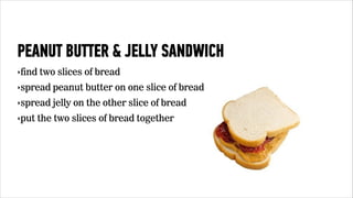 PEANUT BUTTER & JELLY SANDWICH 
‣find two slices of bread 
‣spread peanut butter on one slice of bread 
‣spread jelly on the other slice of bread 
‣put the two slices of bread together 
 