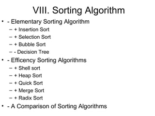 VIII. Sorting Algorithm - Elementary Sorting Algorithm + Insertion Sort + Selection Sort + Bubble Sort - Decision Tree - Efficency Sorting Algorithms + Shell sort + Heap Sort + Quick Sort + Merge Sort + Radix Sort - A Comparison of Sorting Algorithms  