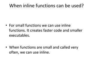 When inline functions can be used?
• For small functions we can use inline
functions. It creates faster code and smaller
executables.
• When functions are small and called very
often, we can use inline.
 