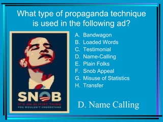 What type of propaganda technique
is used in the following ad?
A. Bandwagon
B. Loaded Words
C. Testimonial
D. Name-Calling
E. Plain Folks
F. Snob Appeal
G. Misuse of Statistics
H. Transfer
D. Name Calling
 