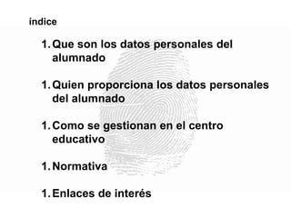 1.Que son los datos personales del
alumnado
1.Quien proporciona los datos personales
del alumnado
1.Como se gestionan en el centro
educativo
1.Normativa
1.Enlaces de interés
índice
 
