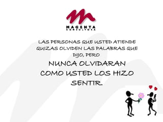 LAS PERSONAS QUE USTED ATIENDE QUIZAS OLVIDEN LAS PALABRAS QUE DIJO, PERO  NUNCA OLVIDARAN COMO USTED LOS HIZO SENTIR. 