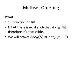 Multiset Ordering
Proof
• 1. induction on list
• Nil ⇒ there is no 𝐴 such that 𝐴 < 𝑀 Nil,
  therefore it’s accessible.
• We will prove: 𝐴𝑐𝑐 𝑀 𝐿 ⇒ 𝐴𝑐𝑐 𝑀 (𝑥 ∷ 𝐿)
 