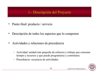 1.- Descripción del Proyecto Punto final: producto / servicio Descripción de todos los aspectos que lo componen Actividades y relaciones de precedencia Actividad: unidad más pequeña de esfuerzo y trabajo que consume tiempo y recursos y que puede programarse y controlarse Precedencia: secuencia de actividades 