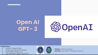 Open AI
GPT- 3
Integrantes:
● Jandira Vargas Rojas
● Jorge Luis Urquiza Contreras
● Jose Wigner Lliully Cruz
● Luis Fernando Ojeda Contreras
Módulo: Mineria de Datos
Docente: Ing. David E. Mendoza Gutierrez
 