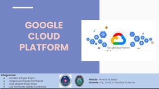 GOOGLE
CLOUD
PLATFORM
Integrantes:
● Jandira Vargas Rojas
● Jorge Luis Urquiza Contreras
● Jose Wigner Lliully Cruz
● Luis Fernando Ojeda Contreras
Módulo: Mineria de Datos
Docente: Ing. David E. Mendoza Gutierrez
 