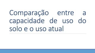 Comparação entre a
capacidade de uso do
solo e o uso atual
 