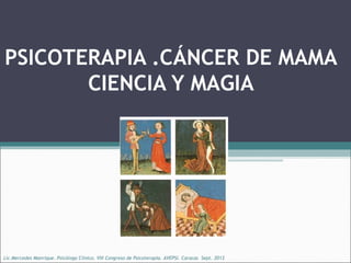 PSICOTERAPIA .CÁNCER DE MAMA
CIENCIA Y MAGIA

Lic.Mercedes Manrique. Psicóloga Clínico. VIII Congreso de Psicoterapia. AVEPSI. Caracas Sept. 2013

 