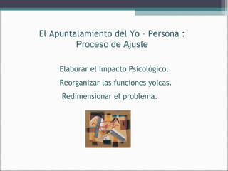 El Apuntalamiento del Yo – Persona :
Proceso de Ajuste
Elaborar el Impacto Psicológico.
Reorganizar las funciones yoicas.
Redimensionar el problema.

 
