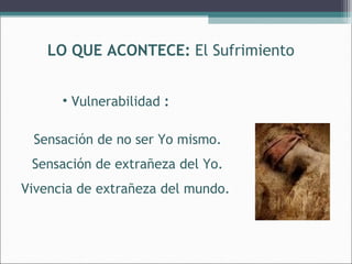 LO QUE ACONTECE: El Sufrimiento
• Vulnerabilidad :
Sensación de no ser Yo mismo.
Sensación de extrañeza del Yo.
Vivencia de extrañeza del mundo.

 