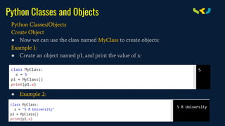 Python Classes and Objects
Python Classes/Objects
Create Object
● Now we can use the class named MyClass to create objects:
Example 1:
● Create an object named p1, and print the value of x:
● Example 2:
 