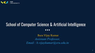 School of Computer Science & Artificial Intelligence
Bura Vijay Kumar
Assistant Professor,
Email : b.vijaykumar@sru.edu.in
2
 