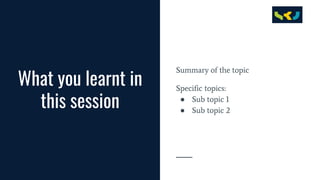 What you learnt in
this session
Summary of the topic
Specific topics:
● Sub topic 1
● Sub topic 2
 