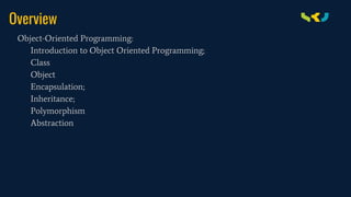 Overview
Object-Oriented Programming:
Introduction to Object Oriented Programming;
Class
Object
Encapsulation;
Inheritance;
Polymorphism
Abstraction
 