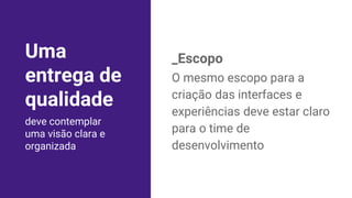 _Escopo
O mesmo escopo para a
criação das interfaces e
experiências deve estar claro
para o time de
desenvolvimento
deve contemplar
uma visão clara e
organizada
Uma
entrega de
qualidade
 