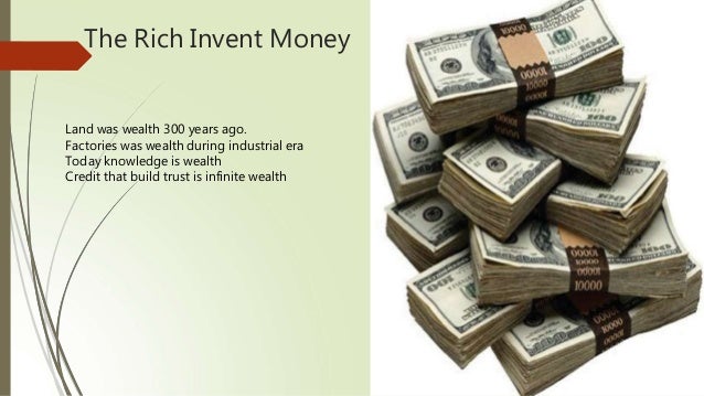 The Rich Invent Money
Land was wealth 300 years ago.
Factories was wealth during industrial era
Today knowledge is wealth
Credit that build trust is infinite wealth
 