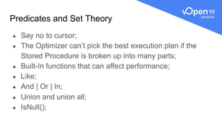 Predicates and Set Theory
● Say no to cursor;
● The Optimizer can’t pick the best execution plan if the
Stored Procedure is broken up into many parts;
● Built-In functions that can affect performance;
● Like;
● And | Or | In;
● Union and union all;
● IsNull();
 