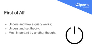 First of All!
● Understand how a query works;
● Understand set theory;
● Most important try another thought.
 