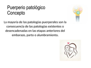 Puerperio patológico
Concepto
La mayoría de las patologías puerperales son la
consecuencia de las patologías existentes o
desencadenadas en las etapas anteriores del
embarazo, parto o alumbramiento.
 