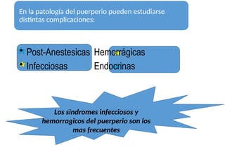 En la patología del puerperio pueden estudiarse
distintas complicaciones:
• Post-Anestesicas Hemorrágicas
• Infecciosas Endocrinas
Los sindromes infecciosos y
hemorragicos del puerperio son los
mas frecuentes
 